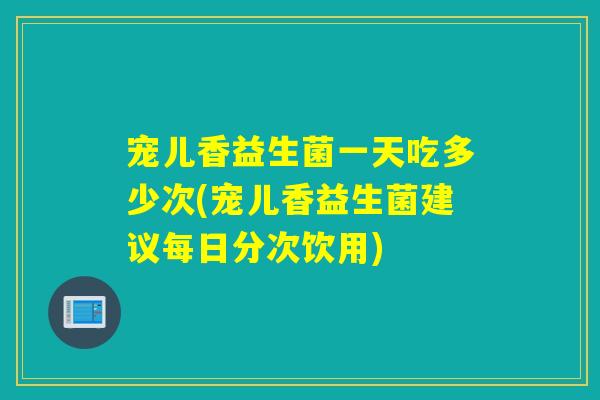 宠儿香益生菌一天吃多少次(宠儿香益生菌建议每日分次饮用)