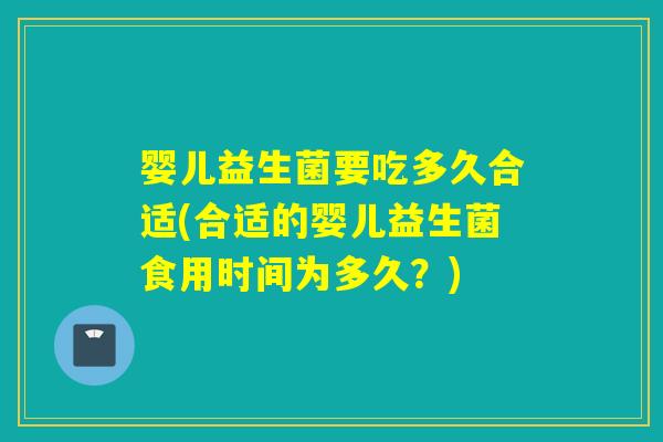 婴儿益生菌要吃多久合适(合适的婴儿益生菌食用时间为多久？)