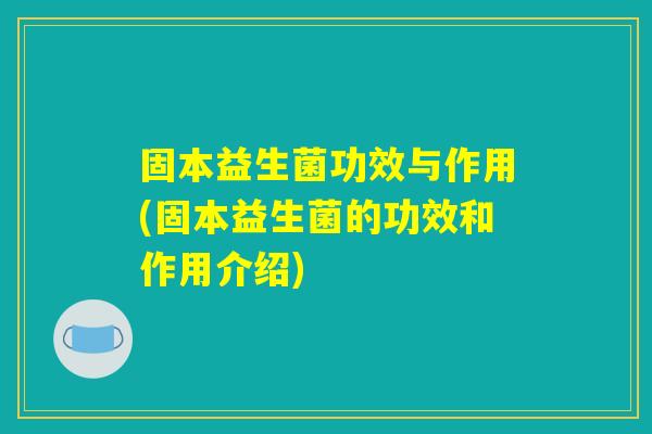 固本益生菌功效与作用(固本益生菌的功效和作用介绍)