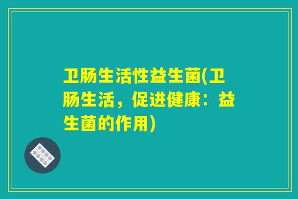 卫肠生活性益生菌(卫肠生活，促进健康：益生菌的作用)