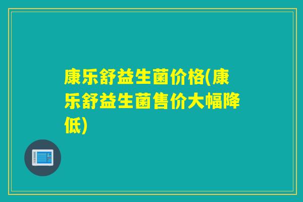 康乐舒益生菌价格(康乐舒益生菌售价大幅降低)