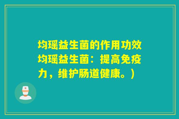 均瑶益生菌的作用功效均瑶益生菌：提高免疫力，维护肠道健康。)