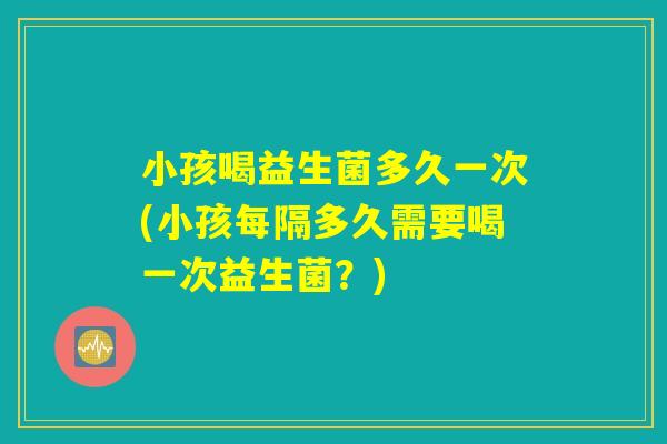 小孩喝益生菌多久一次(小孩每隔多久需要喝一次益生菌？)
