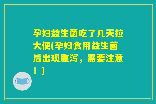 孕妇益生菌吃了几天拉大便(孕妇食用益生菌后出现腹泻，需要注意！)