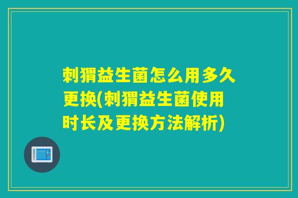 刺猬益生菌怎么用多久更换(刺猬益生菌使用时长及更换方法解析)