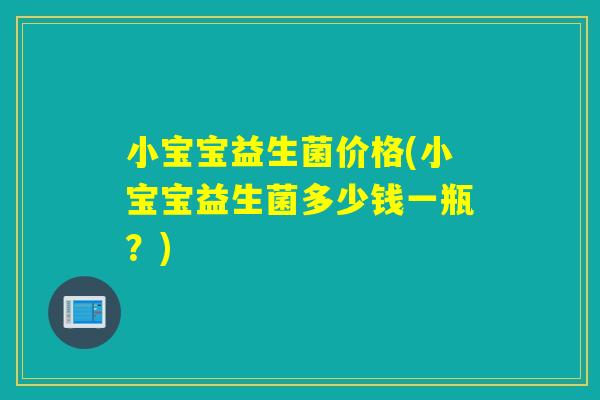 小宝宝益生菌价格(小宝宝益生菌多少钱一瓶?) 小宝宝益生菌价格(小宝宝益生菌多少钱一瓶?)