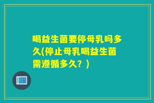 喝益生菌要停母乳吗多久(停止母乳喝益生菌需遵循多久？)