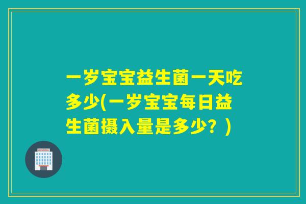 一岁宝宝益生菌一天吃多少(一岁宝宝每日益生菌摄入量是多少?) 一岁宝宝益生菌一天吃多少(一岁宝宝每日益生菌摄入量是多少?)