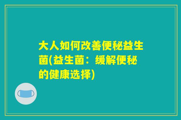 大人如何改善便秘益生菌(益生菌：缓解便秘的健康选择)