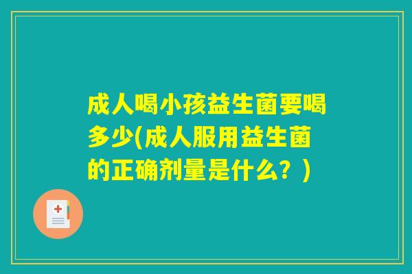 成人喝小孩益生菌要喝多少(成人服用益生菌的正确剂量是什么？)