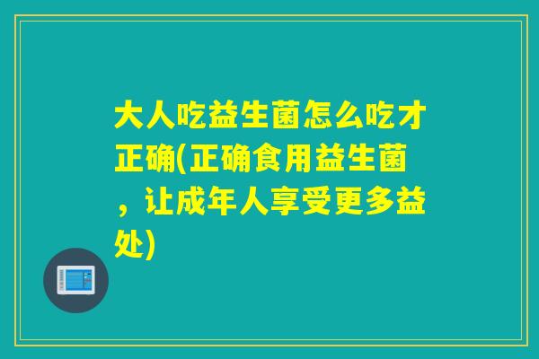 大人吃益生菌怎么吃才正确(正确食用益生菌，让成年人享受更多益处)