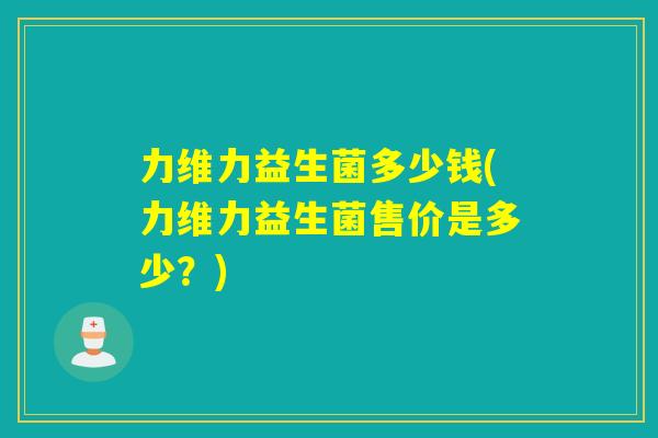 力维力益生菌多少钱(力维力益生菌售价是多少？)