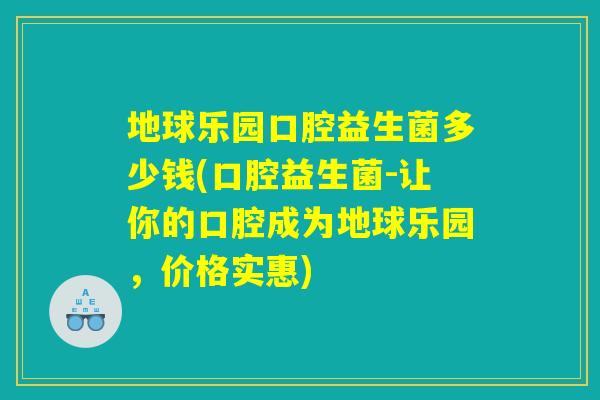 地球乐园口腔益生菌多少钱(口腔益生菌-让你的口腔成为地球乐园，价格实惠)