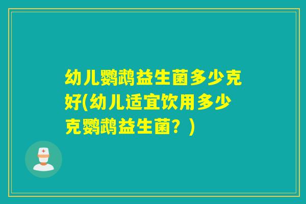 幼儿鹦鹉益生菌多少克好(幼儿适宜饮用多少克鹦鹉益生菌？)