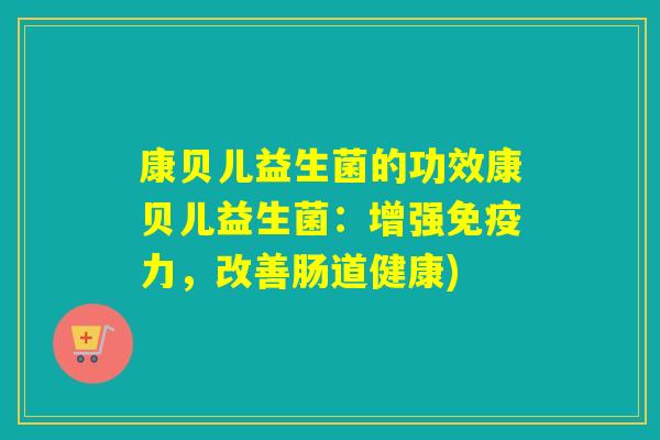 康贝儿益生菌的功效康贝儿益生菌：增强免疫力，改善肠道健康)