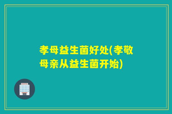孝母益生菌好处(孝敬母亲从益生菌开始)