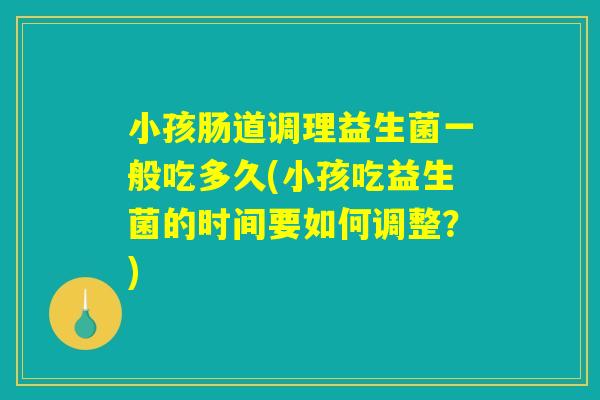 小孩肠道调理益生菌一般吃多久(小孩吃益生菌的时间要如何调整?) 小孩肠道调理益生菌一般吃多久(小孩吃益生菌的时间要如何调整?)