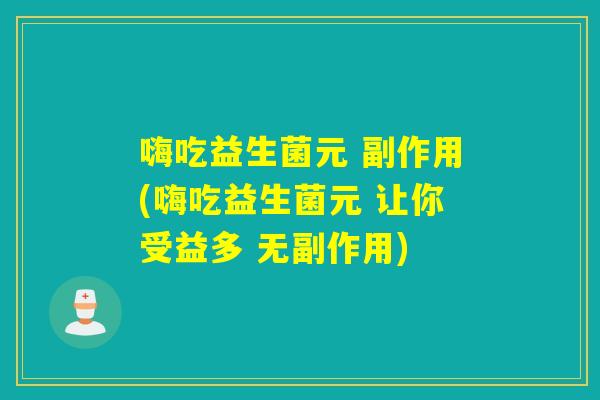 嗨吃益生菌元 副作用(嗨吃益生菌元 让你受益多 无副作用)