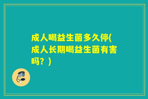 成人喝益生菌多久停(成人长期喝益生菌有害吗？)