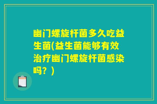 幽门螺旋杆菌多久吃益生菌(益生菌能够有效治疗幽门螺旋杆菌感染吗？)