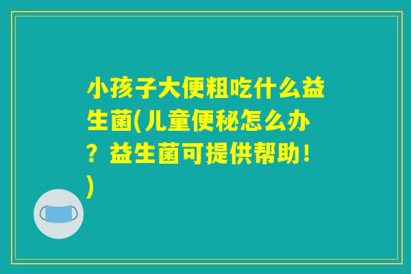 小孩子大便粗吃什么益生菌(儿童便秘怎么办？益生菌可提供帮助！)