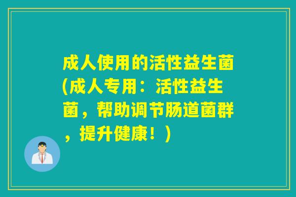 成人使用的活性益生菌(成人专用：活性益生菌，帮助调节肠道菌群，提升健康！)