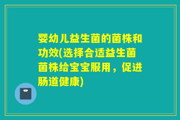 婴幼儿益生菌的菌株和功效(选择合适益生菌菌株给宝宝服用，促进肠道健康)