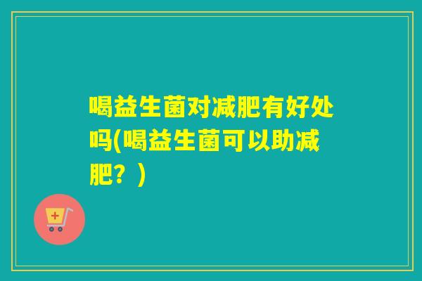 喝益生菌对减肥有好处吗(喝益生菌可以助减肥？)