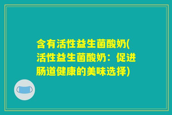含有活性益生菌酸奶(活性益生菌酸奶：促进肠道健康的美味选择)