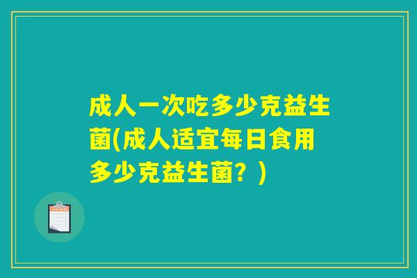 成人一次吃多少克益生菌(成人适宜每日食用多少克益生菌？)