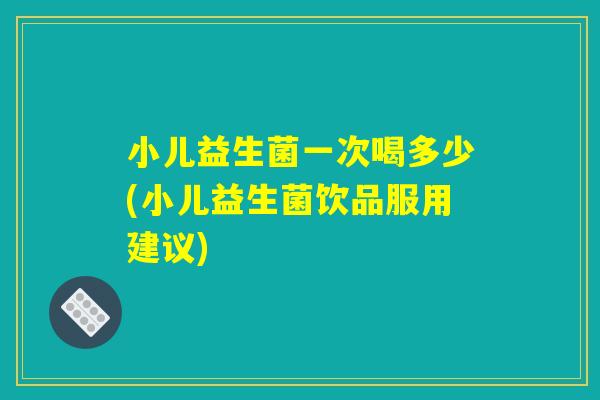 小儿益生菌一次喝多少(小儿益生菌饮品服用建议)