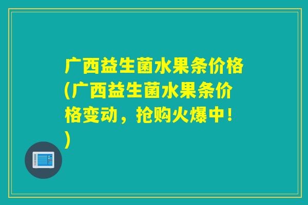 广西益生菌水果条价格(广西益生菌水果条价格变动，抢购火爆中！)