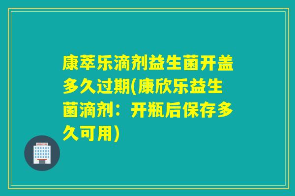 康萃乐滴剂益生菌开盖多久过期(康欣乐益生菌滴剂：开瓶后保存多久可用)