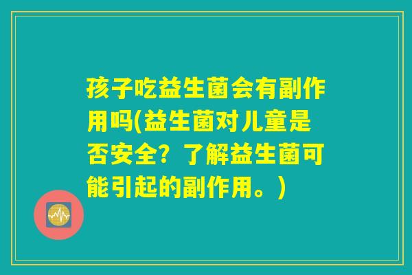 孩子吃益生菌会有副作用吗(益生菌对儿童是否安全？了解益生菌可能引起的副作用。)