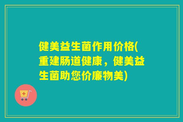 健美益生菌作用价格(重建肠道健康，健美益生菌助您价廉物美)