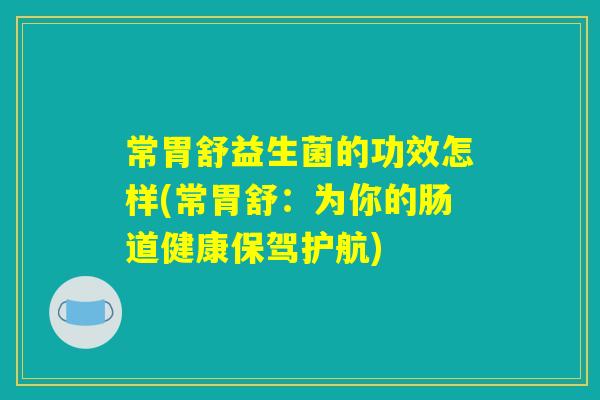 常胃舒益生菌的功效怎样(常胃舒：为你的肠道健康保驾护航)