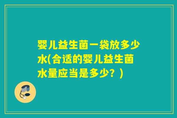 婴儿益生菌一袋放多少水(合适的婴儿益生菌水量应当是多少？)