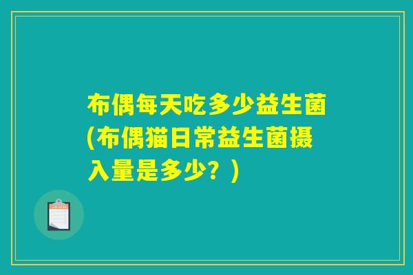 布偶每天吃多少益生菌(布偶猫日常益生菌摄入量是多少？)