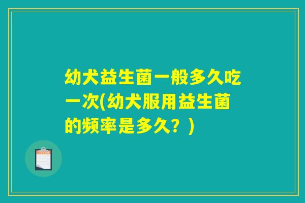 幼犬益生菌一般多久吃一次(幼犬服用益生菌的频率是多久？)