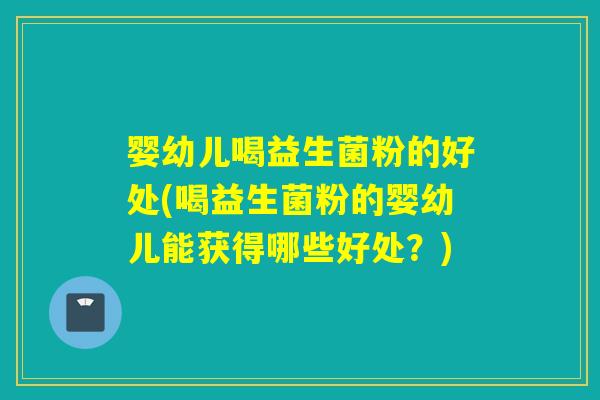 婴幼儿喝益生菌粉的好处(喝益生菌粉的婴幼儿能获得哪些好处？)