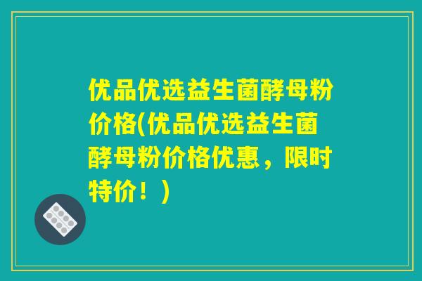 优品优选益生菌酵母粉价格(优品优选益生菌酵母粉价格优惠，限时特价！)