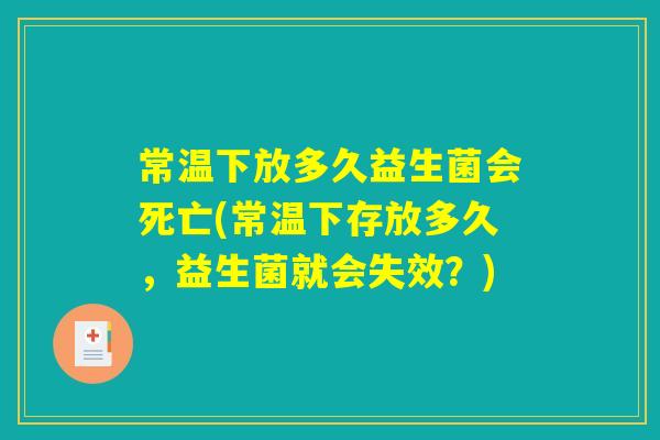 常温下放多久益生菌会死亡(常温下存放多久，益生菌就会失效？)