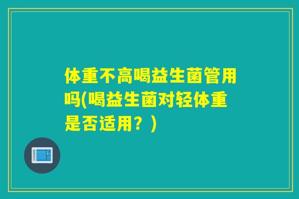 体重不高喝益生菌管用吗(喝益生菌对轻体重是否适用？)
