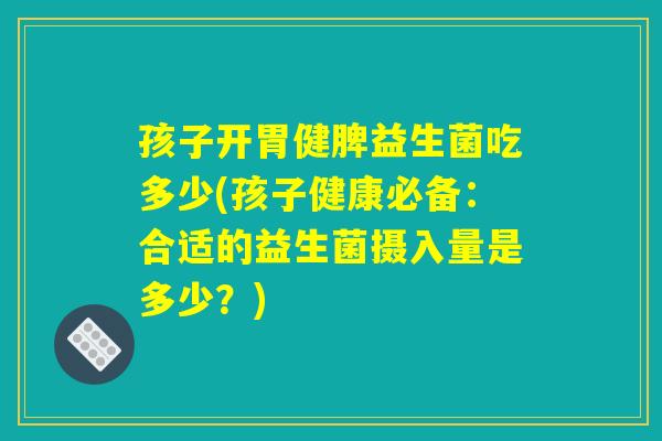 孩子开胃健脾益生菌吃多少(孩子健康必备：合适的益生菌摄入量是多少？)