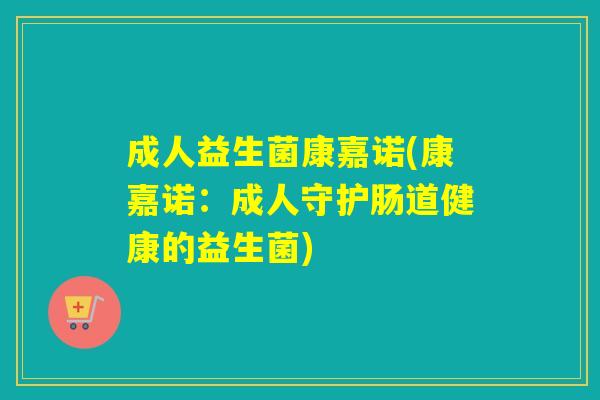 成人益生菌康嘉诺(康嘉诺：成人守护肠道健康的益生菌)