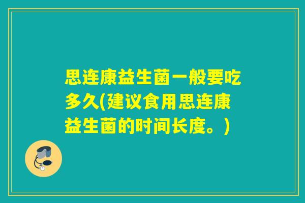 思连康益生菌一般要吃多久(建议食用思连康益生菌的时间长度。)