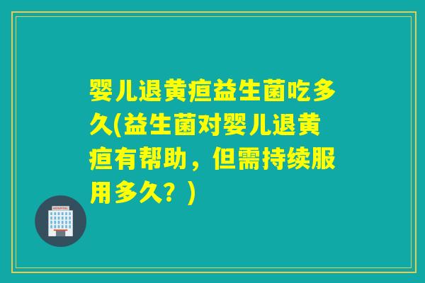 婴儿退黄疸益生菌吃多久(益生菌对婴儿退黄疸有帮助，但需持续服用多久？)