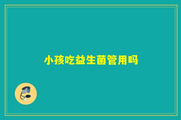 小孩吃益生菌管用吗 小孩吃益生菌管用吗