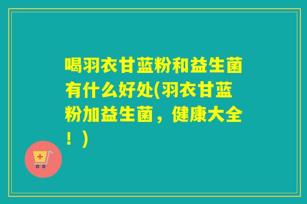 喝羽衣甘蓝粉和益生菌有什么好处(羽衣甘蓝粉加益生菌，健康大全！)