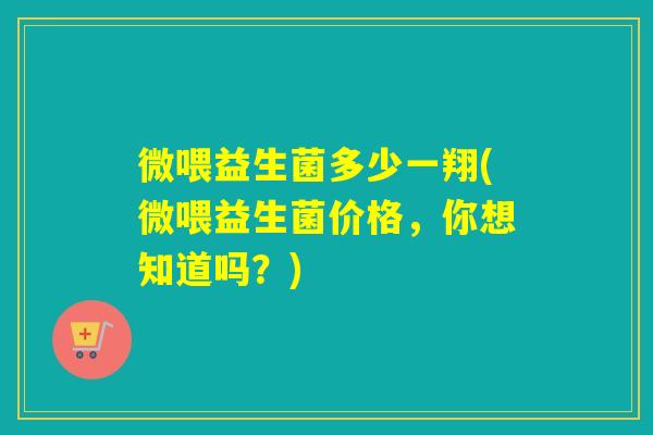 微喂益生菌多少一翔(微喂益生菌价格，你想知道吗？)